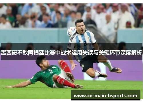 墨西哥不敌阿根廷比赛中战术运用失误与关键环节深度解析