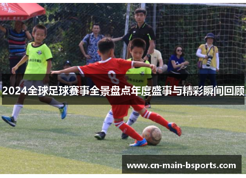 2024全球足球赛事全景盘点年度盛事与精彩瞬间回顾