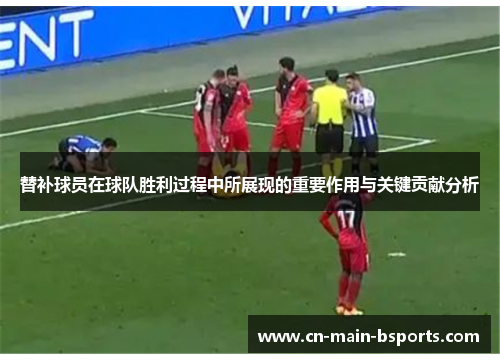 替补球员在球队胜利过程中所展现的重要作用与关键贡献分析