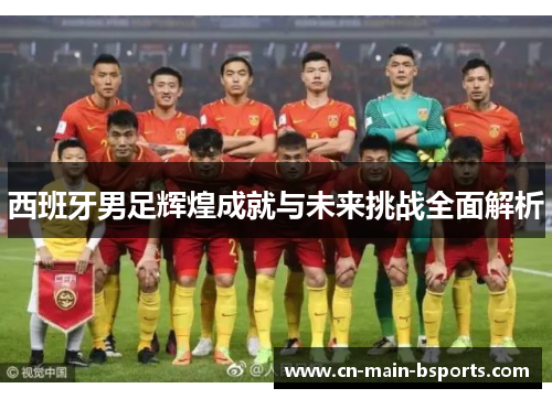 西班牙男足辉煌成就与未来挑战全面解析
