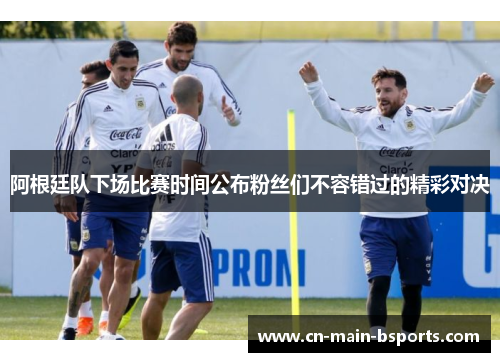 阿根廷队下场比赛时间公布粉丝们不容错过的精彩对决