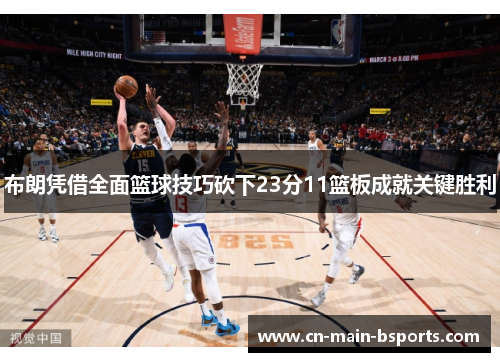 布朗凭借全面篮球技巧砍下23分11篮板成就关键胜利