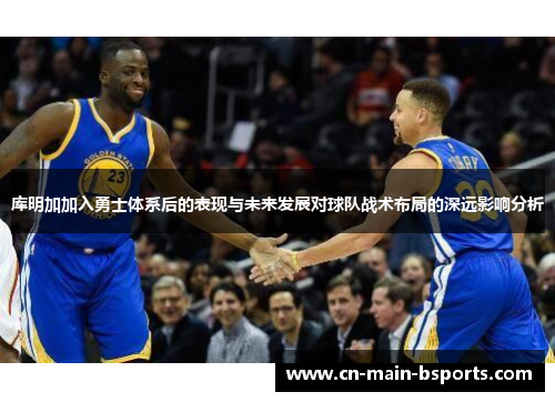 库明加加入勇士体系后的表现与未来发展对球队战术布局的深远影响分析