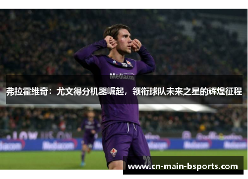 弗拉霍维奇：尤文得分机器崛起，领衔球队未来之星的辉煌征程