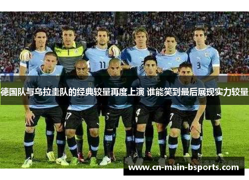 德国队与乌拉圭队的经典较量再度上演 谁能笑到最后展现实力较量