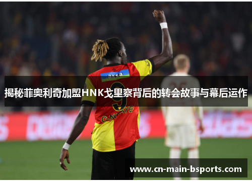 揭秘菲奥利奇加盟HNK戈里察背后的转会故事与幕后运作