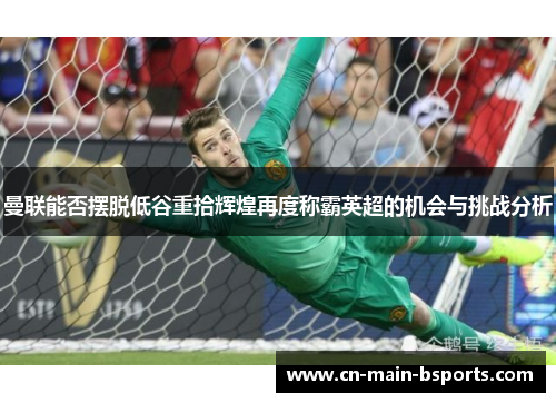 曼联能否摆脱低谷重拾辉煌再度称霸英超的机会与挑战分析