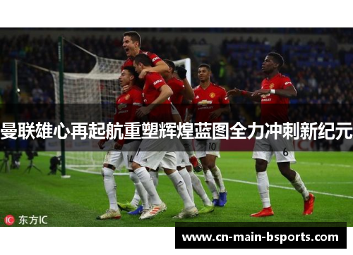 曼联雄心再起航重塑辉煌蓝图全力冲刺新纪元