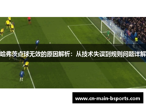 哈弗茨点球无效的原因解析：从技术失误到规则问题详解