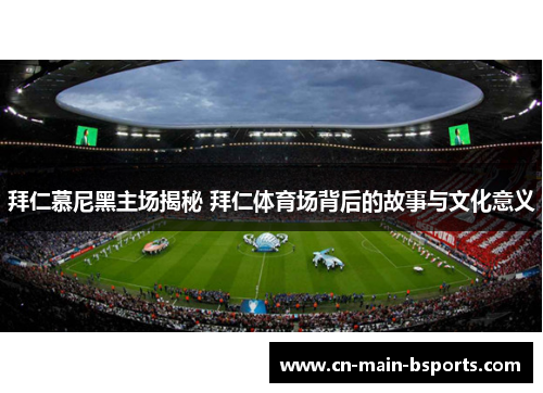 拜仁慕尼黑主场揭秘 拜仁体育场背后的故事与文化意义