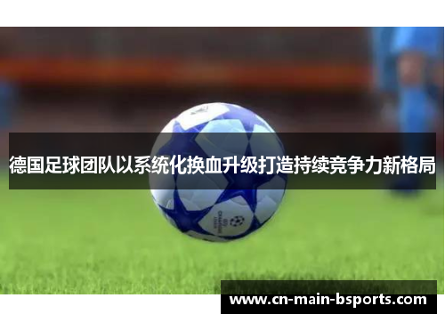 德国足球团队以系统化换血升级打造持续竞争力新格局 德国足球团队以系统化换血升级打造持续竞争力新格局