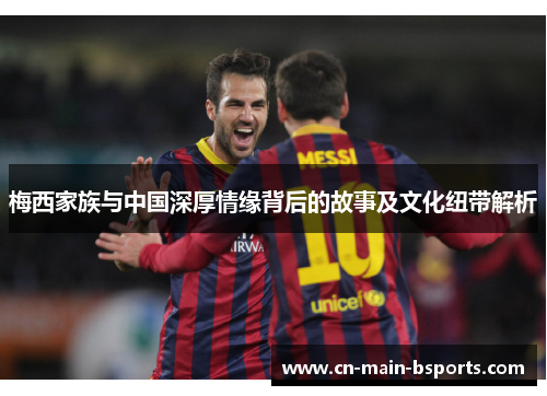 梅西家族与中国深厚情缘背后的故事及文化纽带解析