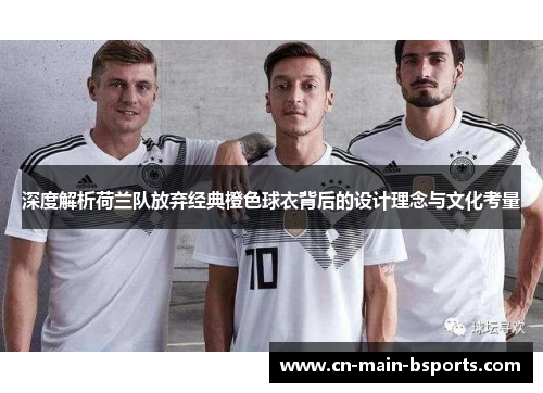深度解析荷兰队放弃经典橙色球衣背后的设计理念与文化考量