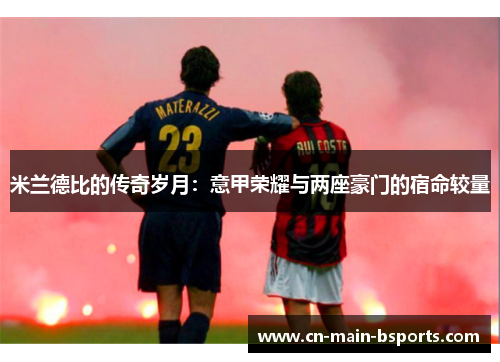 米兰德比的传奇岁月：意甲荣耀与两座豪门的宿命较量