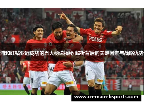 浦和红钻亚冠成功的五大秘诀揭秘 解析背后的关键因素与战略优势