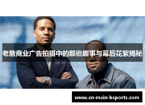 老詹商业广告拍摄中的那些趣事与幕后花絮揭秘