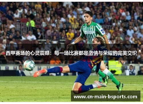 西甲赛场的心灵震撼：每一场比赛都是激情与荣耀的完美交织