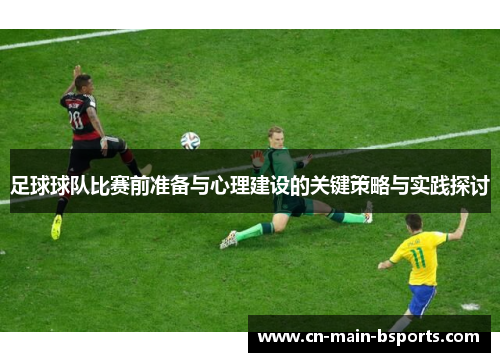 足球球队比赛前准备与心理建设的关键策略与实践探讨