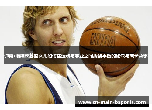 迪克·诺维茨基的女儿如何在运动与学业之间找到平衡的秘诀与成长故事