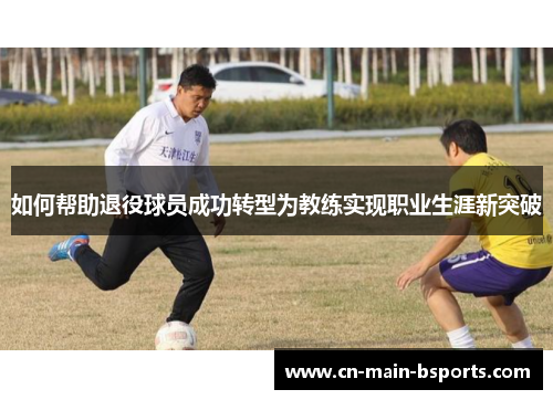 如何帮助退役球员成功转型为教练实现职业生涯新突破