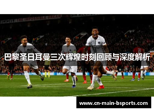 巴黎圣日耳曼三次辉煌时刻回顾与深度解析