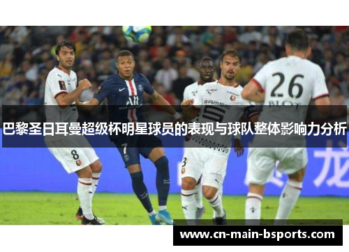 巴黎圣日耳曼超级杯明星球员的表现与球队整体影响力分析 巴黎圣日耳曼超级杯明星球员的表现与球队整体影响力分析