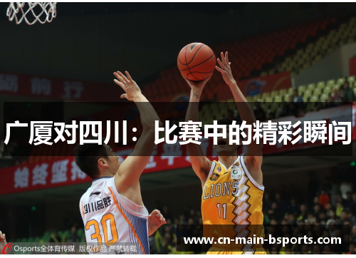 广厦对四川:比赛中的精彩瞬间 广厦对四川:比赛中的精彩瞬间