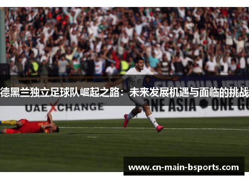 德黑兰独立足球队崛起之路：未来发展机遇与面临的挑战