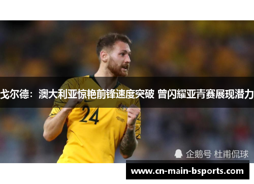 戈尔德：澳大利亚惊艳前锋速度突破 曾闪耀亚青赛展现潜力