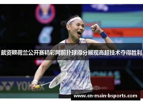 戴资颖荷兰公开赛精彩网前扑球得分展现高超技术夺得胜利