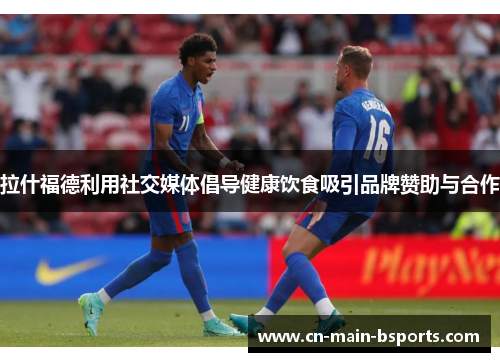 拉什福德利用社交媒体倡导健康饮食吸引品牌赞助与合作