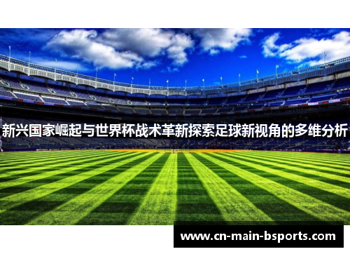 新兴国家崛起与世界杯战术革新探索足球新视角的多维分析 新兴国家崛起与世界杯战术革新探索足球新视角的多维分析