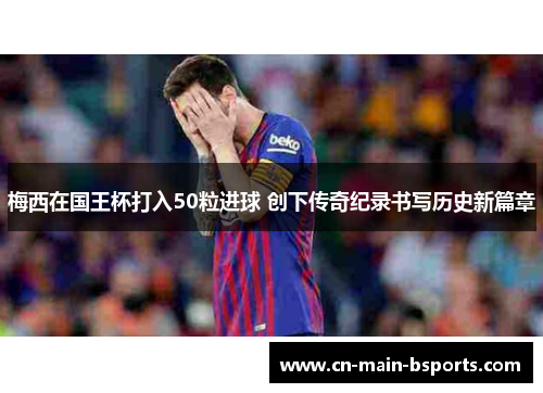 梅西在国王杯打入50粒进球 创下传奇纪录书写历史新篇章 梅西在国王杯打入50粒进球 创下传奇纪录书写历史新篇章