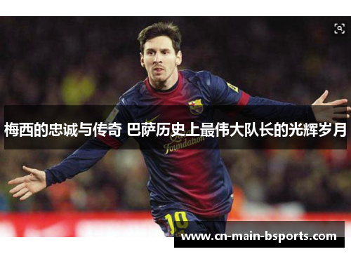 梅西的忠诚与传奇 巴萨历史上最伟大队长的光辉岁月 梅西的忠诚与传奇 巴萨历史上最伟大队长的光辉岁月