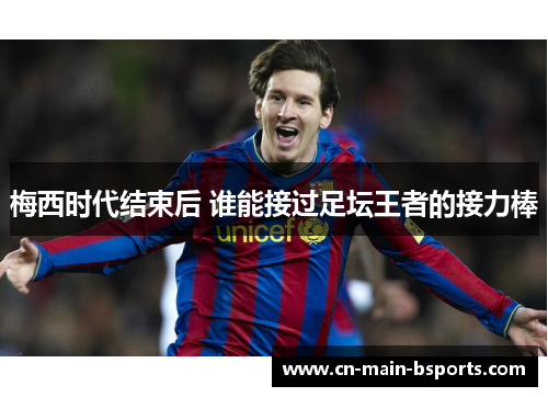 梅西时代结束后 谁能接过足坛王者的接力棒 梅西时代结束后 谁能接过足坛王者的接力棒
