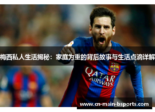 梅西私人生活揭秘：家庭为重的背后故事与生活点滴详解