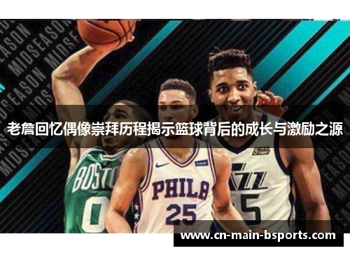老詹回忆偶像崇拜历程揭示篮球背后的成长与激励之源