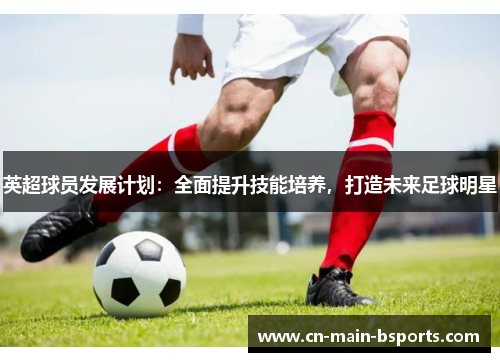 英超球员发展计划：全面提升技能培养，打造未来足球明星