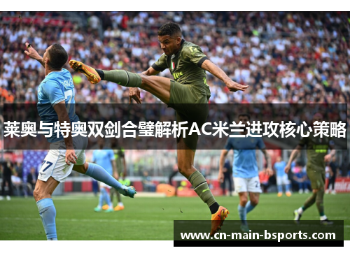 莱奥与特奥双剑合璧解析AC米兰进攻核心策略