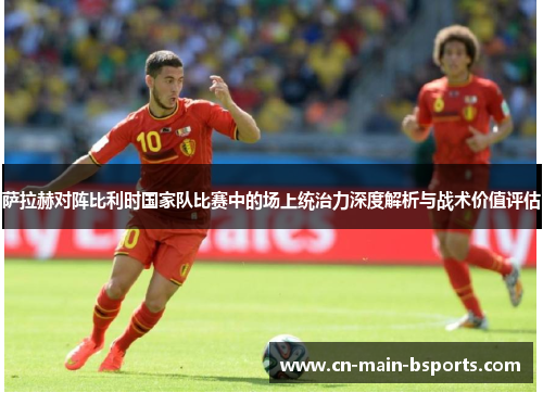 萨拉赫对阵比利时国家队比赛中的场上统治力深度解析与战术价值评估 萨拉赫对阵比利时国家队比赛中的场上统治力深度解析与战术价值评估