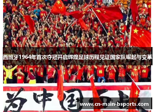 西班牙1964年首次夺冠开启辉煌足球历程见证国家队崛起与变革