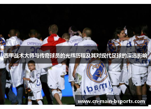 西甲战术大师与传奇球员的光辉历程及其对现代足球的深远影响 西甲战术大师与传奇球员的光辉历程及其对现代足球的深远影响