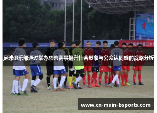 足球俱乐部通过举办慈善赛事提升社会形象与公众认同感的战略分析 足球俱乐部通过举办慈善赛事提升社会形象与公众认同感的战略分析