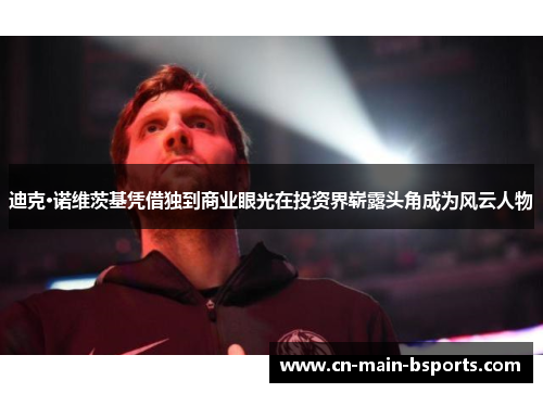 迪克·诺维茨基凭借独到商业眼光在投资界崭露头角成为风云人物 迪克·诺维茨基凭借独到商业眼光在投资界崭露头角成为风云人物