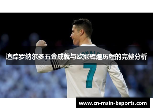 追踪罗纳尔多五金成就与欧冠辉煌历程的完整分析 追踪罗纳尔多五金成就与欧冠辉煌历程的完整分析