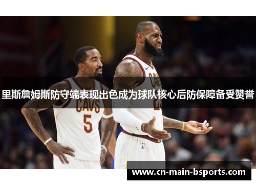 里斯詹姆斯防守端表现出色成为球队核心后防保障备受赞誉 里斯詹姆斯防守端表现出色成为球队核心后防保障备受赞誉