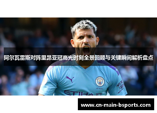 阿尔瓦雷斯对阵里昂亚冠高光时刻全景回顾与关键瞬间解析盘点 阿尔瓦雷斯对阵里昂亚冠高光时刻全景回顾与关键瞬间解析盘点