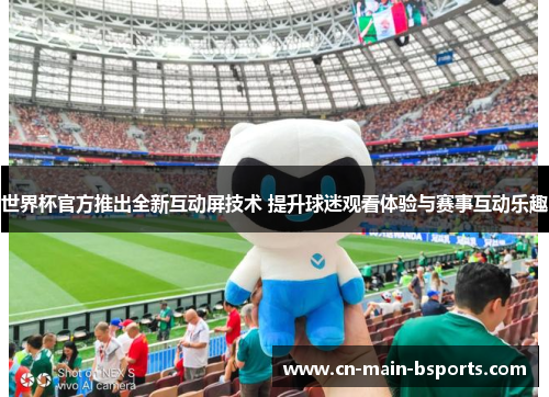 世界杯官方推出全新互动屏技术 提升球迷观看体验与赛事互动乐趣