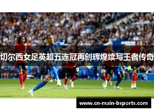 切尔西女足英超五连冠再创辉煌续写王者传奇