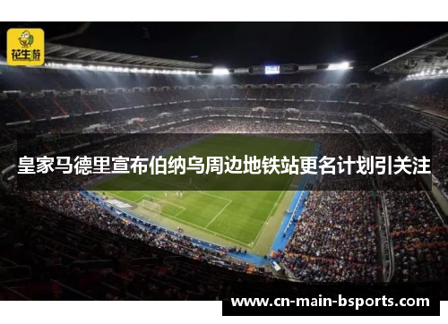 皇家马德里宣布伯纳乌周边地铁站更名计划引关注